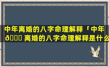 中年离婚的八字命理解释「中年 🐒 离婚的八字命理解释是什么 🦄 」